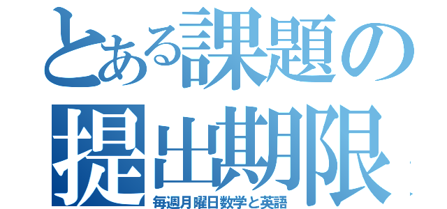 とある課題の提出期限（毎週月曜日数学と英語）