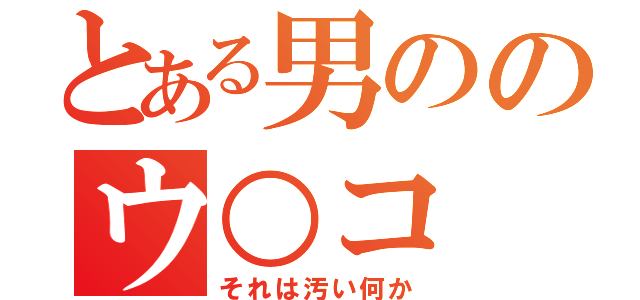 とある男ののウ○コ（それは汚い何か）