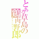 とある草島の鶏肉野郎（チキンやろう）