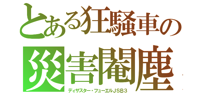 とある狂騒車の災害閹塵（ディザスター・フューエルＪＳＢ３）