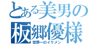 とある美男の板郷優様（世界一のイケメン）