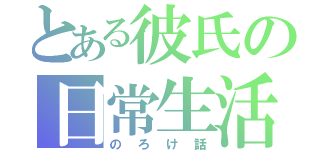 とある彼氏の日常生活（のろけ話）