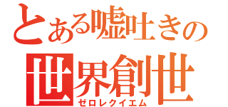 とある嘘吐きの世界創世（ゼロレクイエム）