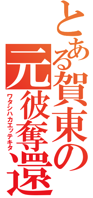 とある賀東の元彼奪還（ワタシハカエッテキタ）