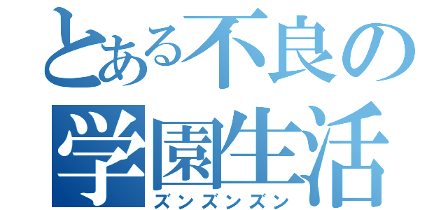 とある不良の学園生活（ズンズンズン）