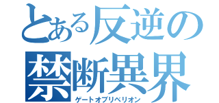 とある反逆の禁断異界門（ゲートオブリベリオン）