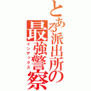 とある派出所の最強警察官（インデックス）