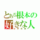 とある根本の好きな人（山岸拓真）