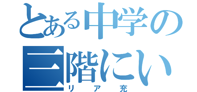 とある中学の三階にいる（リア充）