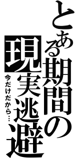 とある期間の現実逃避（今だけだから…）