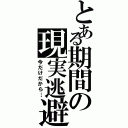 とある期間の現実逃避（今だけだから…）