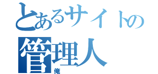 とあるサイトの管理人（俺）