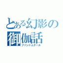 とある幻影の御伽話（ファントムテール）