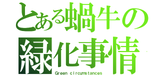 とある蝸牛の緑化事情（Ｇｒｅｅｎ ｃｉｒｃｕｍｓｔａｎｃｅｓ）