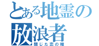 とある地霊の放浪者（閉じた恋の瞳）