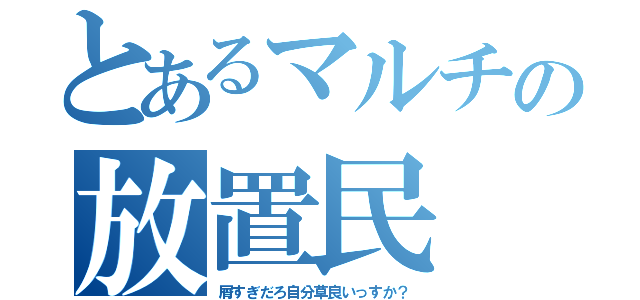 とあるマルチの放置民（屑すぎだろ自分草良いっすか？）