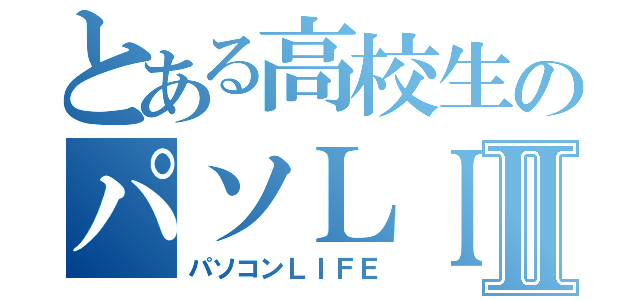 とある高校生のパソＬＩＦＥⅡ（パソコンＬＩＦＥ）