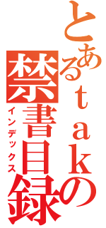 とあるｔａｋａｓｉの禁書目録（インデックス）