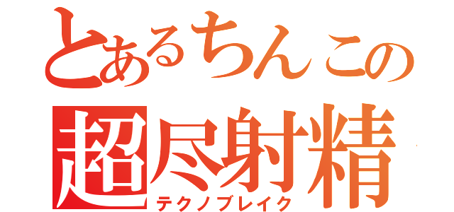 とあるちんこの超尽射精（テクノブレイク）