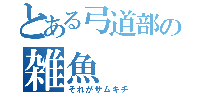 とある弓道部の雑魚（それがサムキチ）