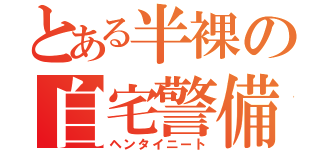 とある半裸の自宅警備（ヘンタイニート）