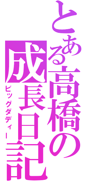 とある高橋の成長日記（ビッグダディー）