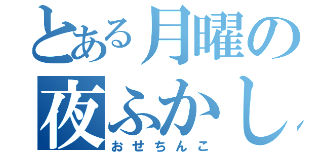 とある月曜の夜ふかし（おせちんこ）