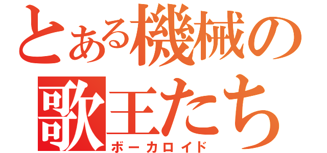 とある機械の歌王たち（ボーカロイド）