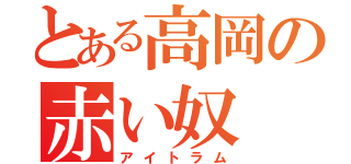 とある高岡の赤い奴（アイトラム）