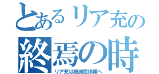 とあるリア充の終焉の時（リア充は絶滅危惧種へ）