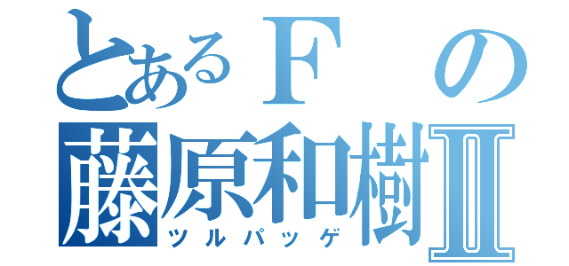 とあるＦの藤原和樹Ⅱ（ツルパッゲ）