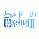 とあるＦの藤原和樹Ⅱ（ツルパッゲ）