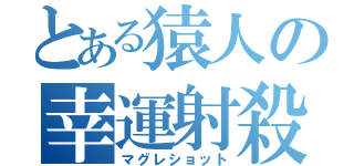 とある猿人の幸運射殺（マグレショット）