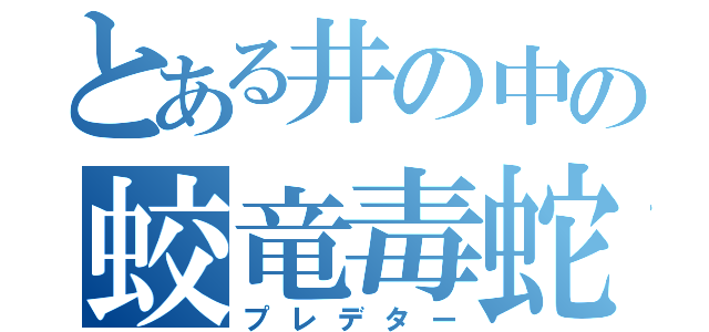 とある井の中の蛟竜毒蛇（プレデター）