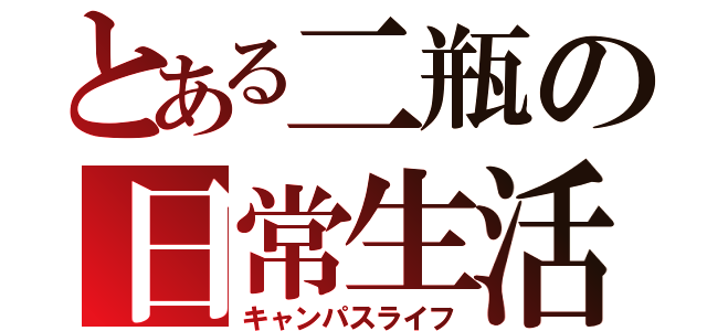 とある二瓶の日常生活（キャンパスライフ）