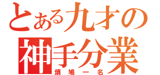 とある九才の神手分業（煩鳩一名）