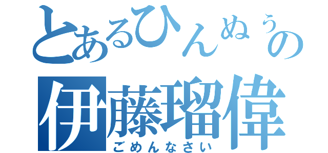 とあるひんぬぅの伊藤瑠偉（ごめんなさい）