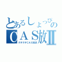 とあるしょっぴぃのＣＡＳ放送Ⅱ（グダグダＣＡＳ放送）