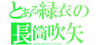 とある緑衣の長筒吹矢（メガブレススナイパーライフル）