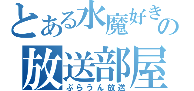 とある水魔好きの放送部屋（ぶらうん放送）