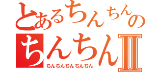 とあるちんちんちんちんのちんちんちんちんⅡ（ちんちんちんちんちん）