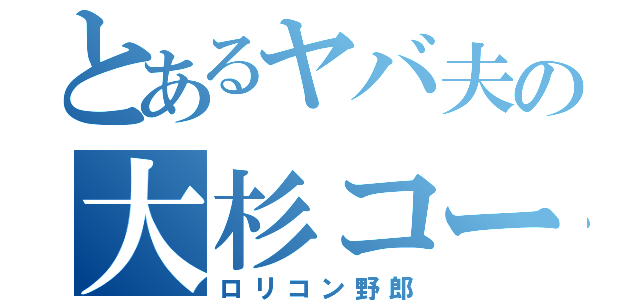 とあるヤバ夫の大杉コータロー（ロリコン野郎）