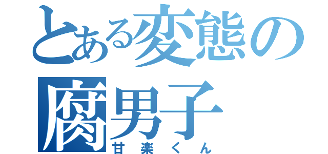 とある変態の腐男子（甘楽くん）