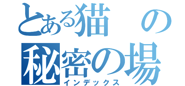 とある猫の秘密の場所（インデックス）