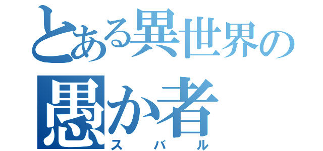 とある異世界の愚か者（スバル）