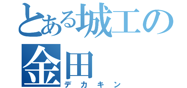 とある城工の金田（デカキン）