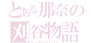 とある那奈の刈谷物語（ずっと前からすきでした）