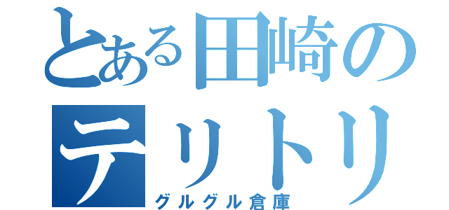 とある田崎のテリトリー（グルグル倉庫）