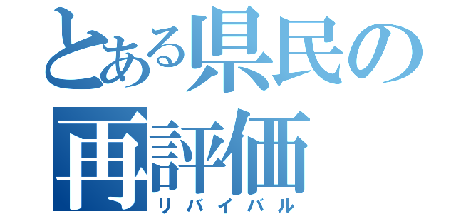 とある県民の再評価（リバイバル）