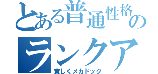 とある普通性格のランクアップ！（宜しくメカドック）